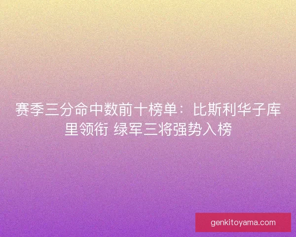 赛季三分命中数前十榜单:比斯利华子库里领衔 绿军三将强势入榜 赛季三分命中数前十榜单:比斯利华子库里领衔 绿军三将强势入榜