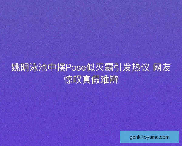 姚明泳池中摆Pose似灭霸引发热议 网友惊叹真假难辨