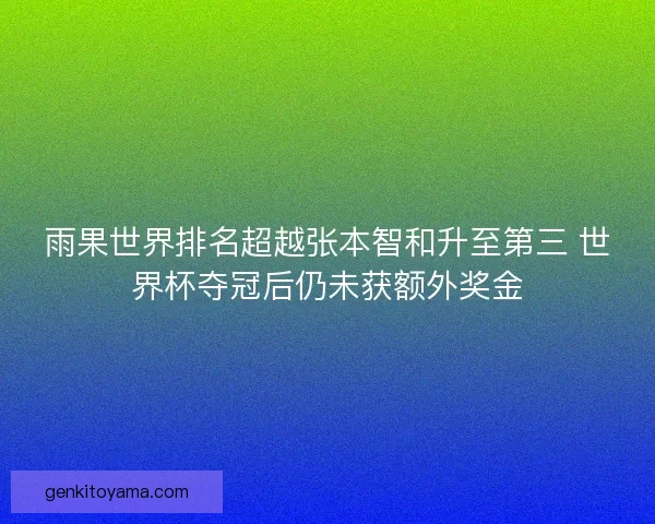 雨果世界排名超越张本智和升至第三 世界杯夺冠后仍未获额外奖金 雨果世界排名超越张本智和升至第三 世界杯夺冠后仍未获额外奖金