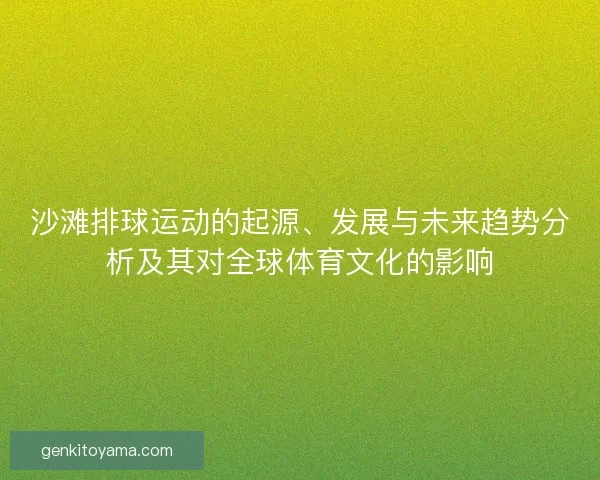 沙滩排球运动的起源、发展与未来趋势分析及其对全球体育文化的影响