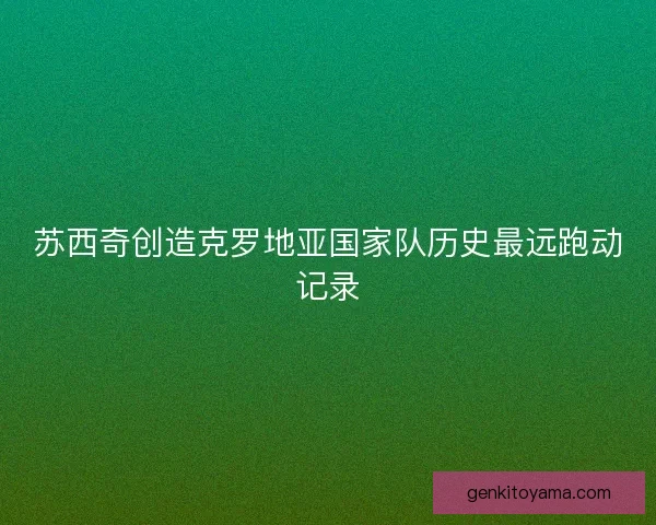 苏西奇创造克罗地亚国家队历史最远跑动记录