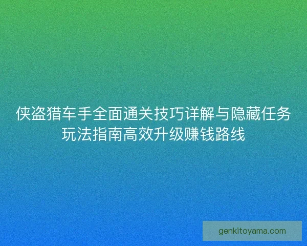侠盗猎车手全面通关技巧详解与隐藏任务玩法指南高效升级赚钱路线