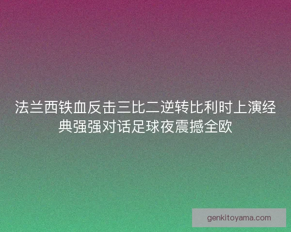法兰西铁血反击三比二逆转比利时上演经典强强对话足球夜震撼全欧
