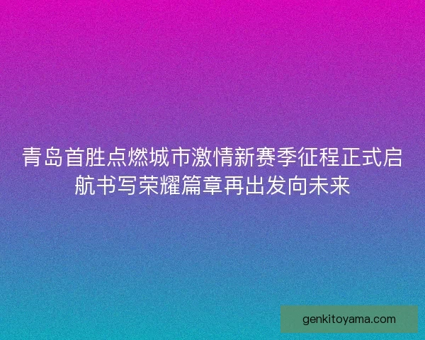 青岛首胜点燃城市激情新赛季征程正式启航书写荣耀篇章再出发向未来 青岛首胜点燃城市激情新赛季征程正式启航书写荣耀篇章再出发向未来