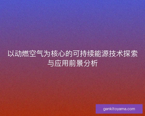 以动燃空气为核心的可持续能源技术探索与应用前景分析