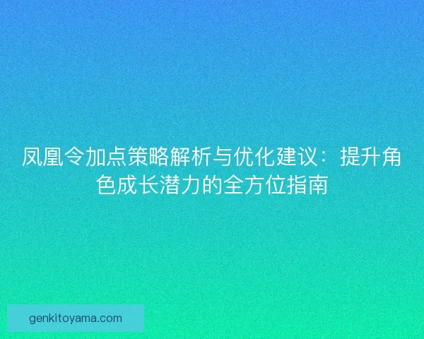 凤凰令加点策略解析与优化建议：提升角色成长潜力的全方位指南