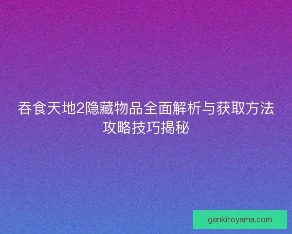 吞食天地2隐藏物品全面解析与获取方法攻略技巧揭秘