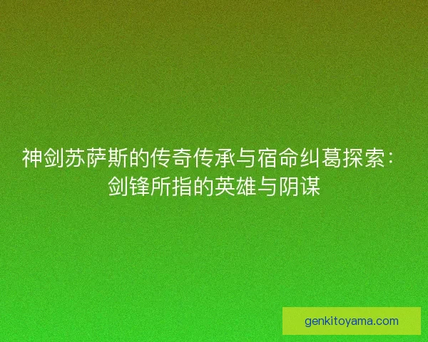 神剑苏萨斯的传奇传承与宿命纠葛探索：剑锋所指的英雄与阴谋