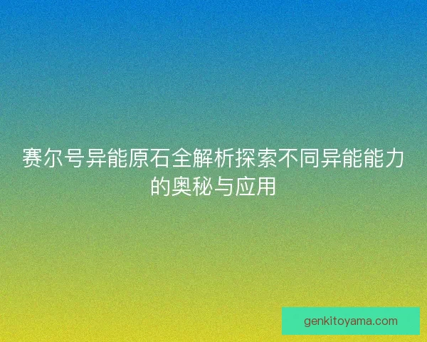 赛尔号异能原石全解析探索不同异能能力的奥秘与应用