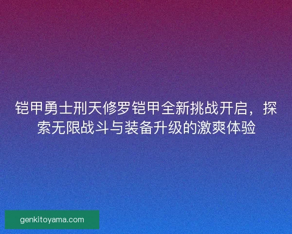 铠甲勇士刑天修罗铠甲全新挑战开启，探索无限战斗与装备升级的激爽体验