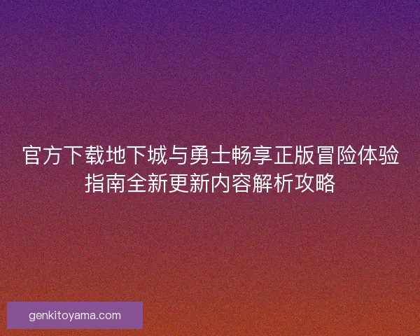 官方下载地下城与勇士畅享正版冒险体验指南全新更新内容解析攻略