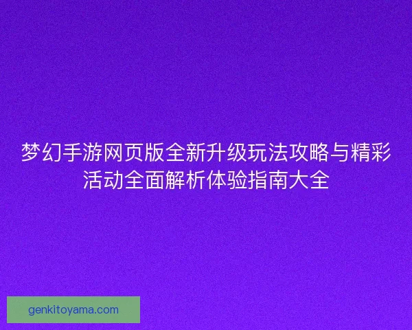 梦幻手游网页版全新升级玩法攻略与精彩活动全面解析体验指南大全