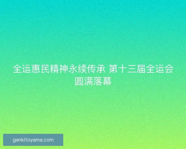 全运惠民精神永续传承 第十三届全运会圆满落幕