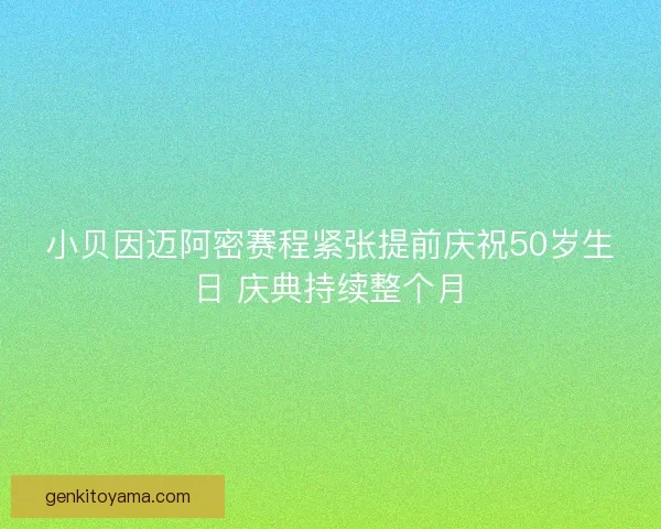 小贝因迈阿密赛程紧张提前庆祝50岁生日 庆典持续整个月