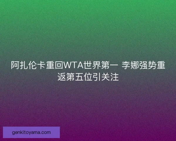 阿扎伦卡重回WTA世界第一 李娜强势重返第五位引关注
