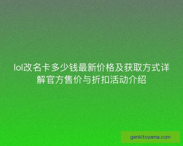 lol改名卡多少钱最新价格及获取方式详解官方售价与折扣活动介绍