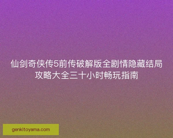 仙剑奇侠传5前传破解版全剧情隐藏结局攻略大全三十小时畅玩指南