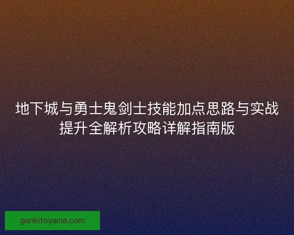 地下城与勇士鬼剑士技能加点思路与实战提升全解析攻略详解指南版 地下城与勇士鬼剑士技能加点思路与实战提升全解析攻略详解指南版