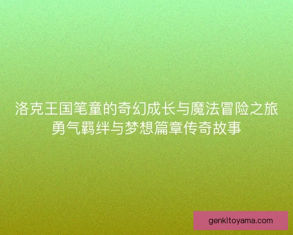 洛克王国笔童的奇幻成长与魔法冒险之旅勇气羁绊与梦想篇章传奇故事