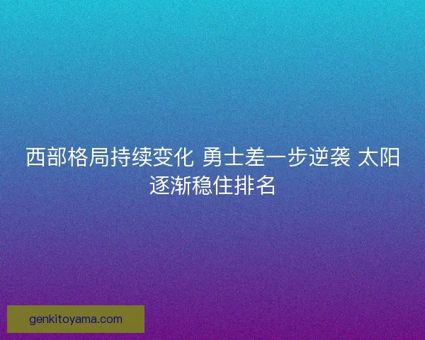 西部格局持续变化 勇士差一步逆袭 太阳逐渐稳住排名