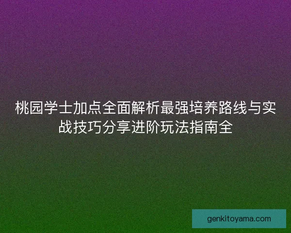 桃园学士加点全面解析最强培养路线与实战技巧分享进阶玩法指南全