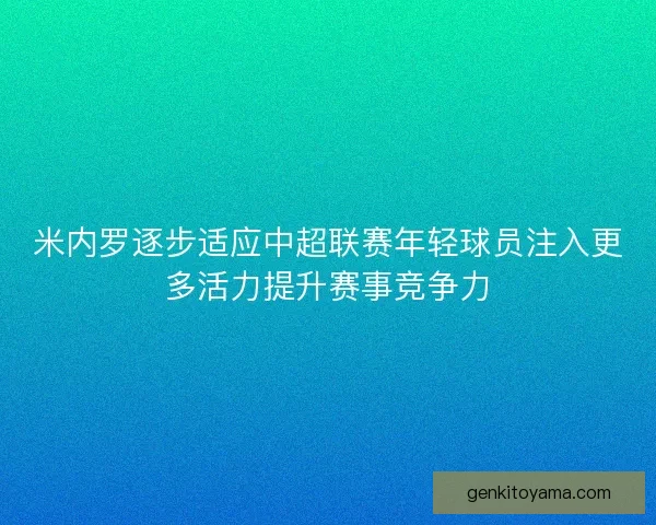 米内罗逐步适应中超联赛年轻球员注入更多活力提升赛事竞争力