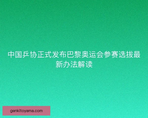 中国乒协正式发布巴黎奥运会参赛选拔最新办法解读