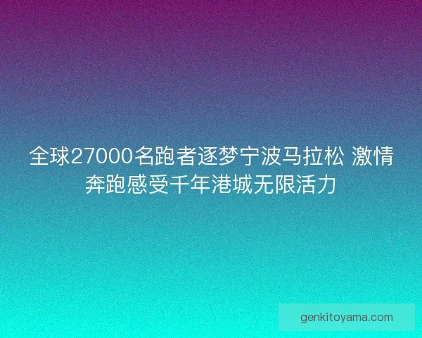 全球27000名跑者逐梦宁波马拉松 激情奔跑感受千年港城无限活力