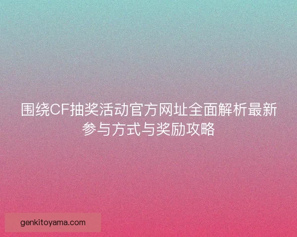 围绕CF抽奖活动官方网址全面解析最新参与方式与奖励攻略