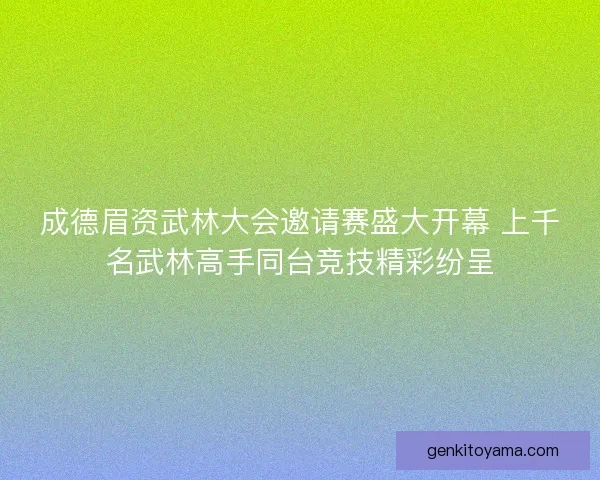 成德眉资武林大会邀请赛盛大开幕 上千名武林高手同台竞技精彩纷呈