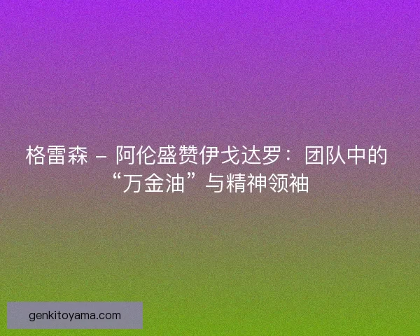 格雷森 - 阿伦盛赞伊戈达罗：团队中的 “万金油” 与精神领袖