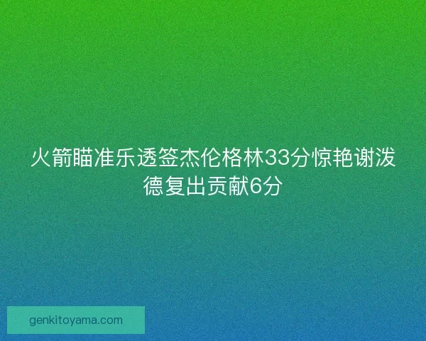 火箭瞄准乐透签杰伦格林33分惊艳谢泼德复出贡献6分