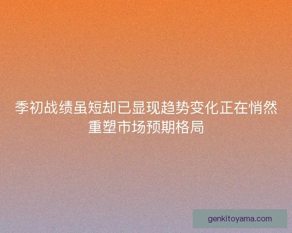 季初战绩虽短却已显现趋势变化正在悄然重塑市场预期格局