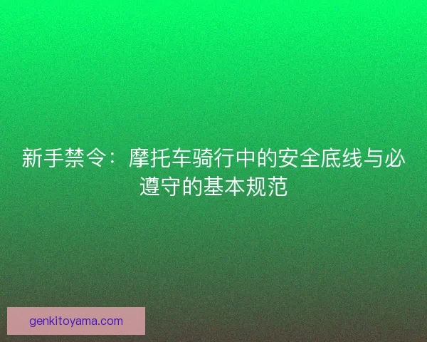 新手禁令:摩托车骑行中的安全底线与必遵守的基本规范 新手禁令:摩托车骑行中的安全底线与必遵守的基本规范