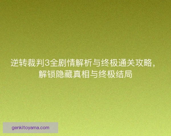 逆转裁判3全剧情解析与终极通关攻略，解锁隐藏真相与终极结局