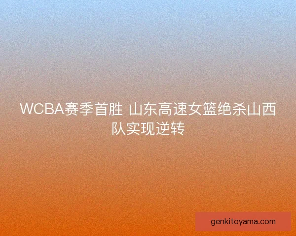 WCBA赛季首胜 山东高速女篮绝杀山西队实现逆转 WCBA赛季首胜 山东高速女篮绝杀山西队实现逆转
