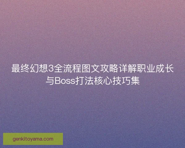 最终幻想3全流程图文攻略详解职业成长与Boss打法核心技巧集 最终幻想3全流程图文攻略详解职业成长与Boss打法核心技巧集