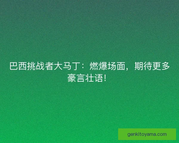 巴西挑战者大马丁：燃爆场面，期待更多豪言壮语！