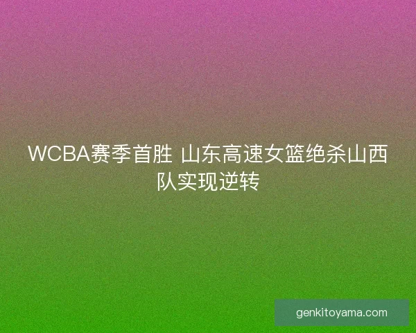WCBA赛季首胜 山东高速女篮绝杀山西队实现逆转