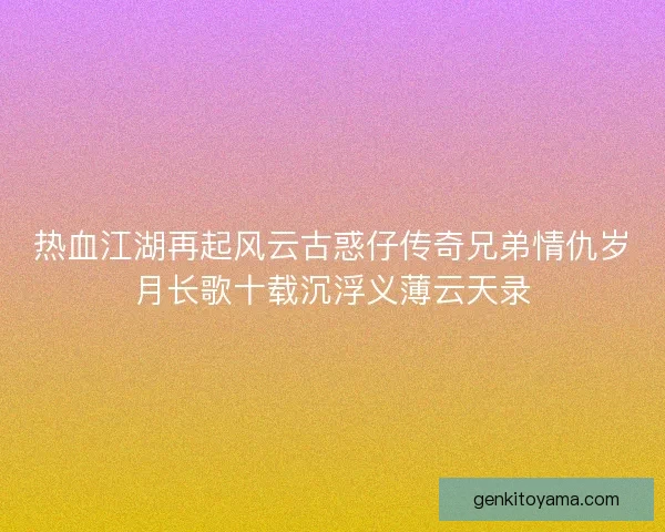 热血江湖再起风云古惑仔传奇兄弟情仇岁月长歌十载沉浮义薄云天录 热血江湖再起风云古惑仔传奇兄弟情仇岁月长歌十载沉浮义薄云天录