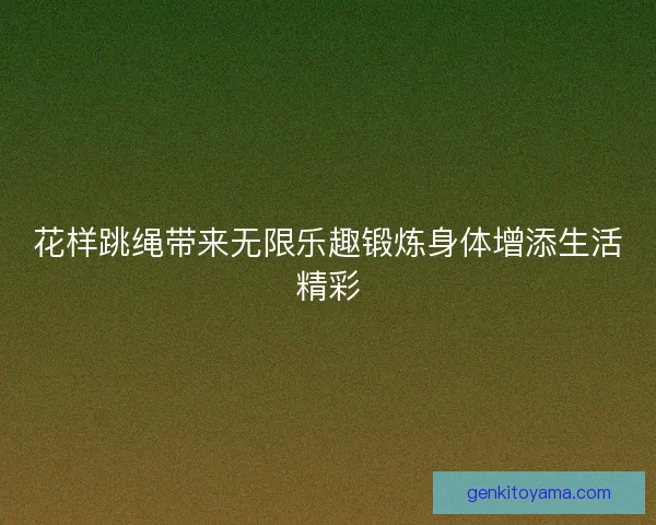 花样跳绳带来无限乐趣锻炼身体增添生活精彩