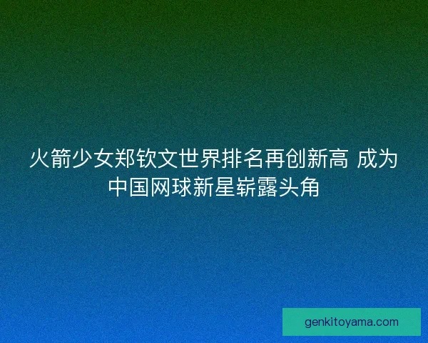 火箭少女郑钦文世界排名再创新高 成为中国网球新星崭露头角