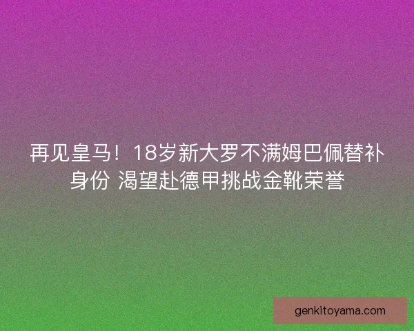 再见皇马！18岁新大罗不满姆巴佩替补身份 渴望赴德甲挑战金靴荣誉